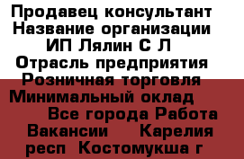 Продавец-консультант › Название организации ­ ИП Лялин С.Л. › Отрасль предприятия ­ Розничная торговля › Минимальный оклад ­ 22 000 - Все города Работа » Вакансии   . Карелия респ.,Костомукша г.
